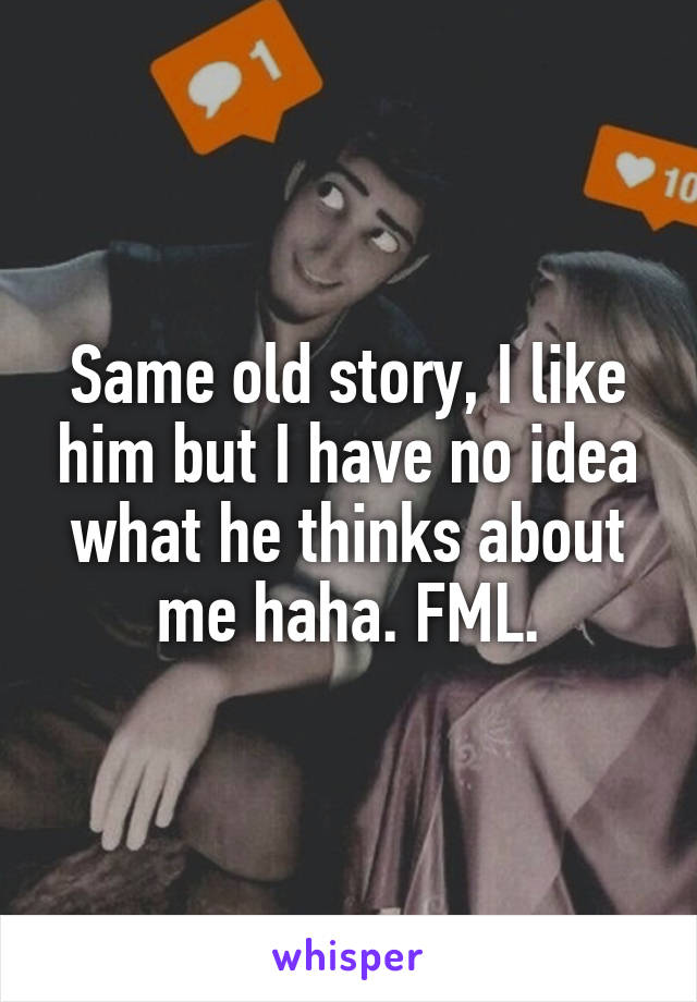 Same old story, I like him but I have no idea what he thinks about me haha. FML.