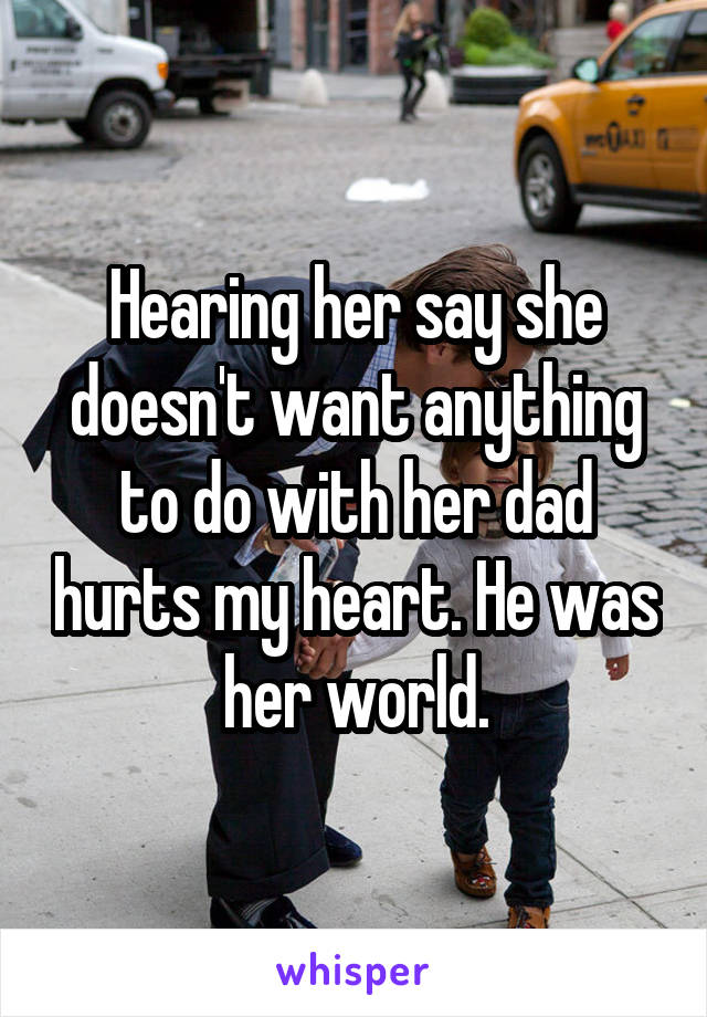 Hearing her say she doesn't want anything to do with her dad hurts my heart. He was her world.