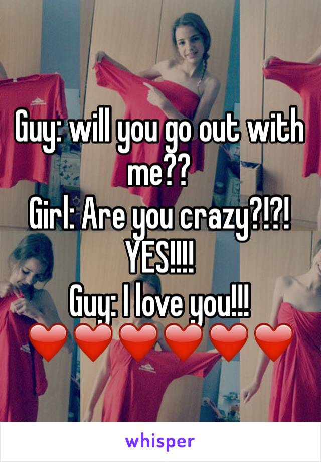 Guy: will you go out with me??
Girl: Are you crazy?!?! YES!!!!
Guy: I love you!!! ❤️❤️❤️❤️❤️❤️