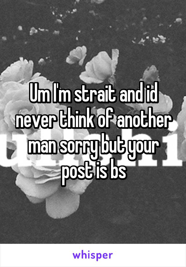 Um I'm strait and id never think of another man sorry but your post is bs
