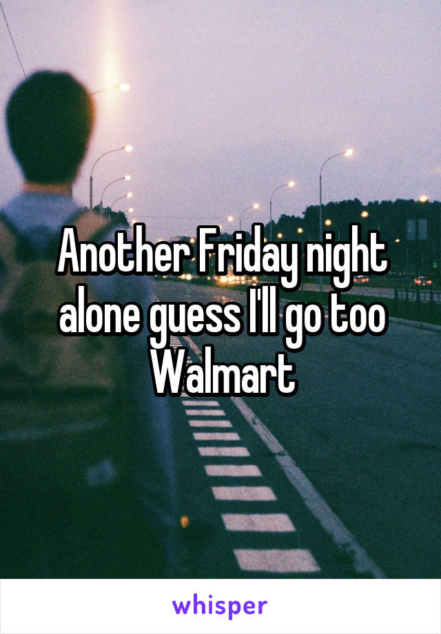 Another Friday night alone guess I'll go too Walmart