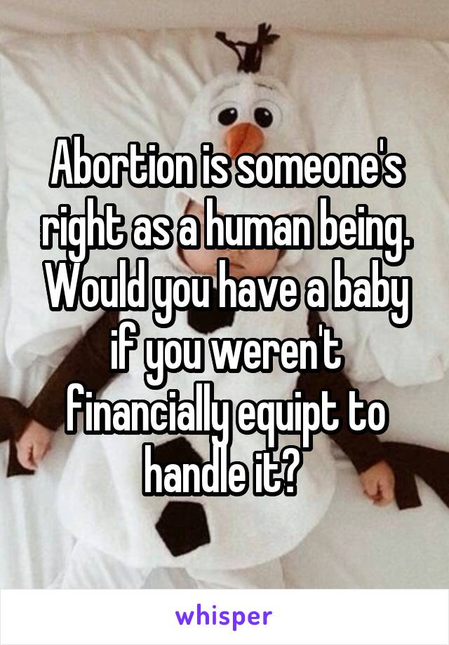 Abortion is someone's right as a human being. Would you have a baby if you weren't financially equipt to handle it? 