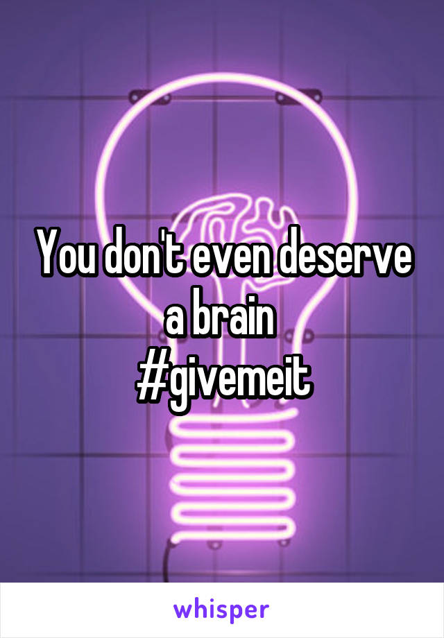 You don't even deserve a brain 
#givemeit