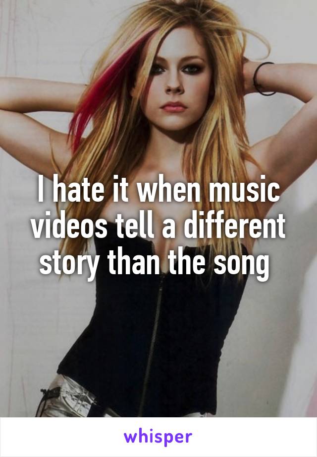 I hate it when music videos tell a different story than the song 