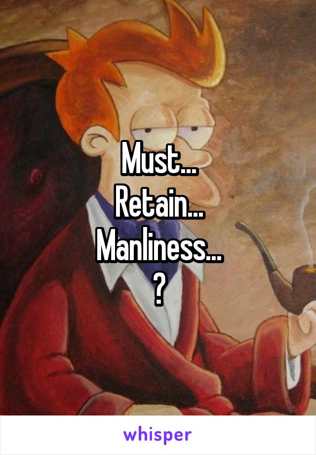 Must...
Retain...
Manliness...
😖