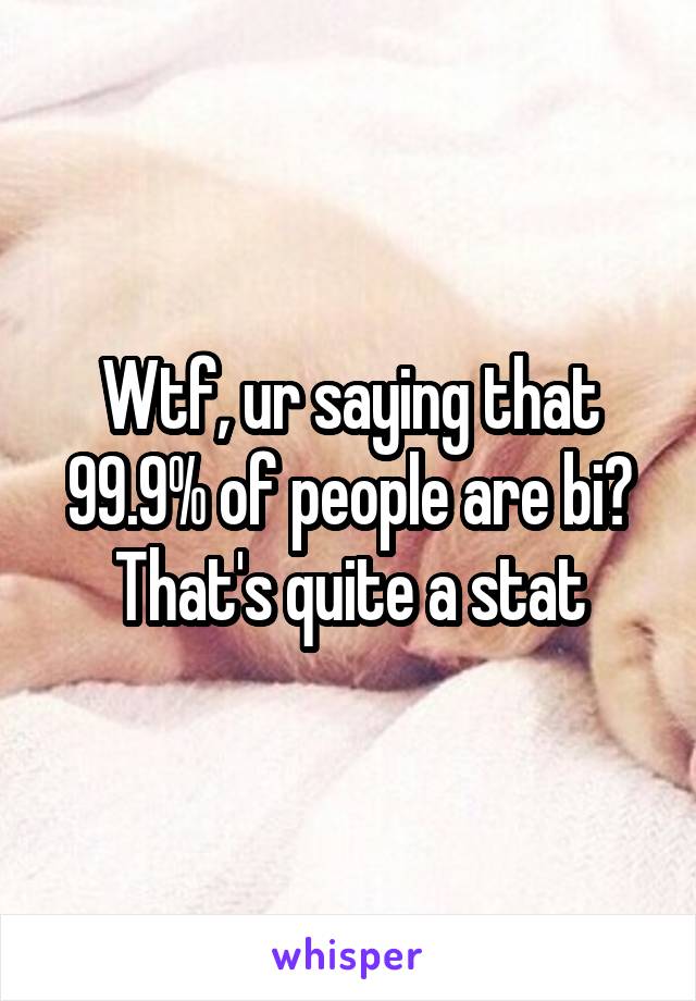 Wtf, ur saying that 99.9% of people are bi? That's quite a stat