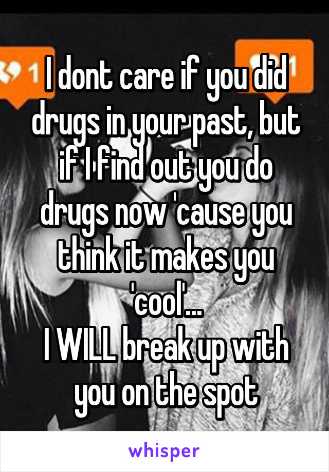 I dont care if you did drugs in your past, but if I find out you do drugs now 'cause you think it makes you 'cool'...
I WILL break up with you on the spot