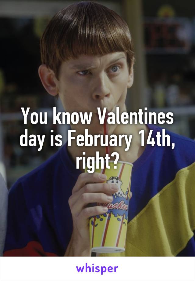 You know Valentines day is February 14th, right?