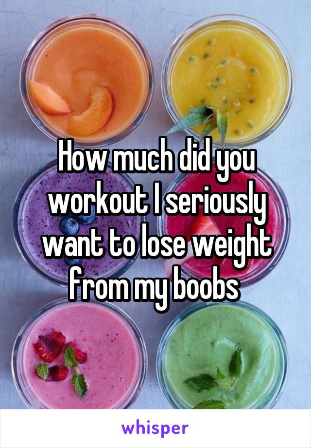 How much did you workout I seriously want to lose weight from my boobs 