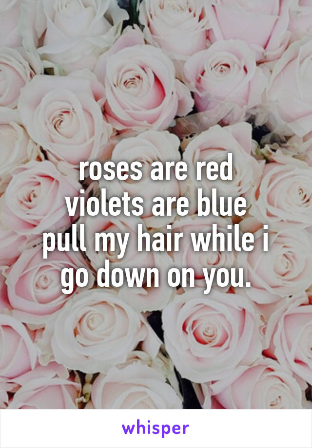 roses are red
violets are blue
pull my hair while i go down on you.