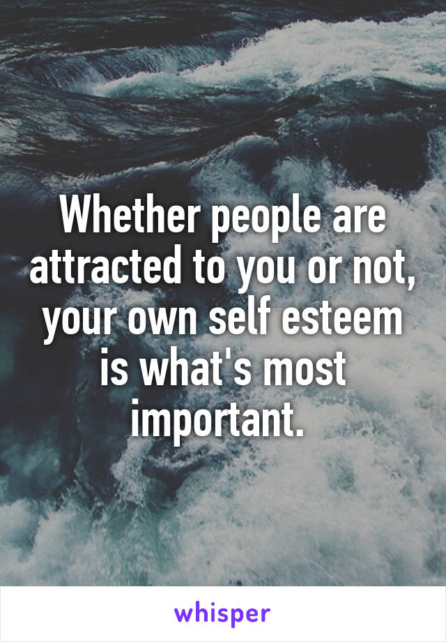 Whether people are attracted to you or not, your own self esteem is what's most important. 