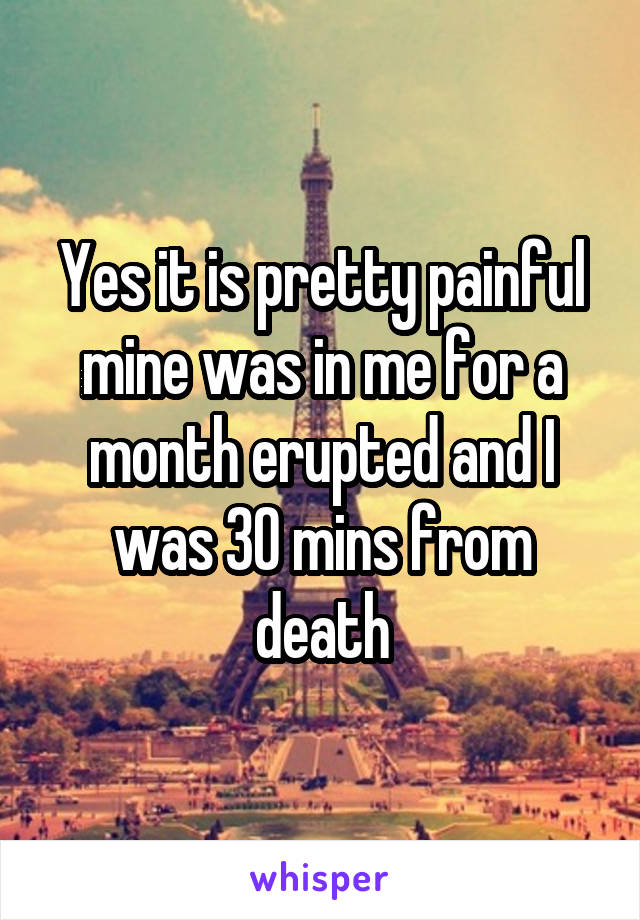 Yes it is pretty painful mine was in me for a month erupted and I was 30 mins from death