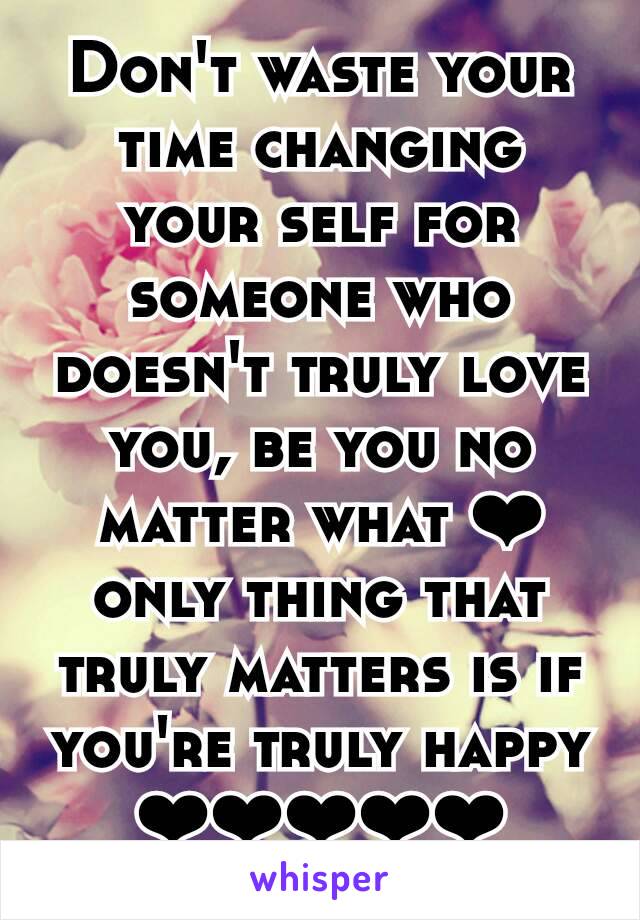 Don't waste your time changing your self for someone who doesn't truly love you, be you no matter what ❤ only thing that truly matters is if you're truly happy ❤❤❤❤❤