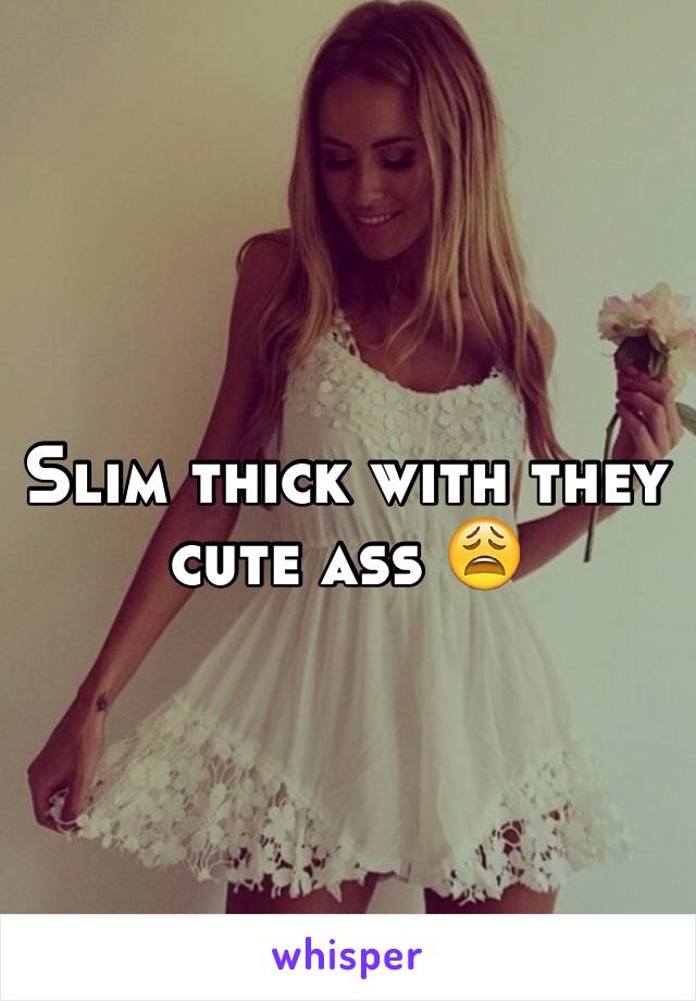 Slim thick with they cute ass 😩