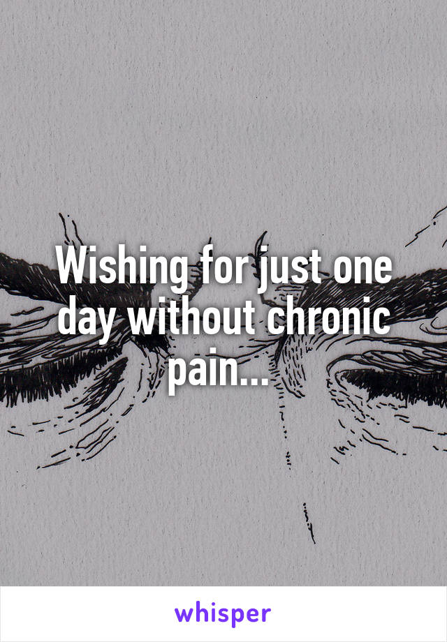 Wishing for just one day without chronic pain... 
