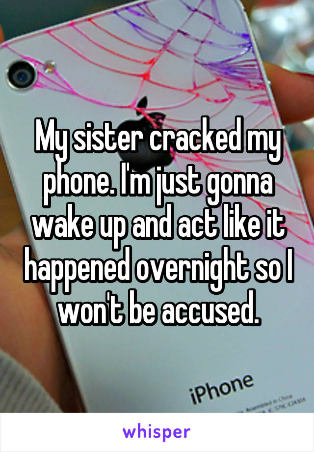 My sister cracked my phone. I'm just gonna wake up and act like it happened overnight so I won't be accused.