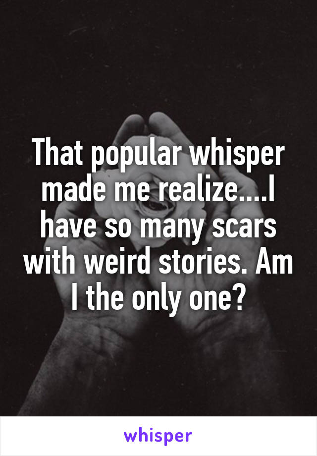That popular whisper made me realize....I have so many scars with weird stories. Am I the only one?