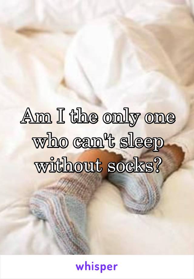 Am I the only one who can't sleep without socks?