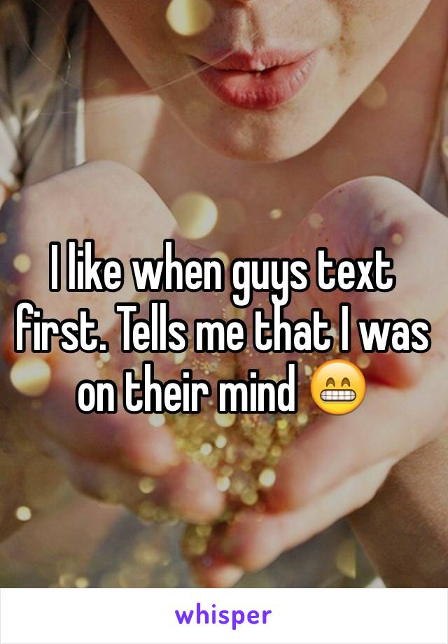 I like when guys text first. Tells me that I was on their mind 😁