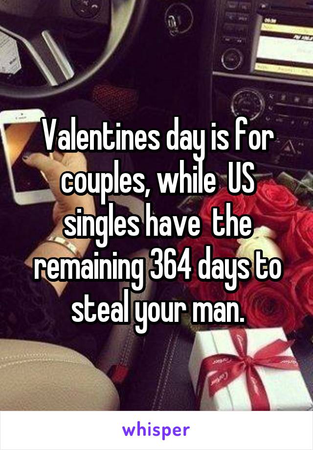 Valentines day is for couples, while  US singles have  the remaining 364 days to steal your man.