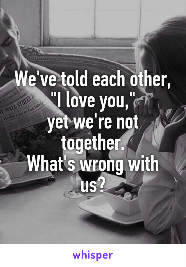 We've told each other,
"I love you,"
yet we're not together.
What's wrong with us?