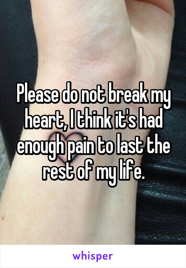 Please do not break my heart, I think it's had enough pain to last the rest of my life.