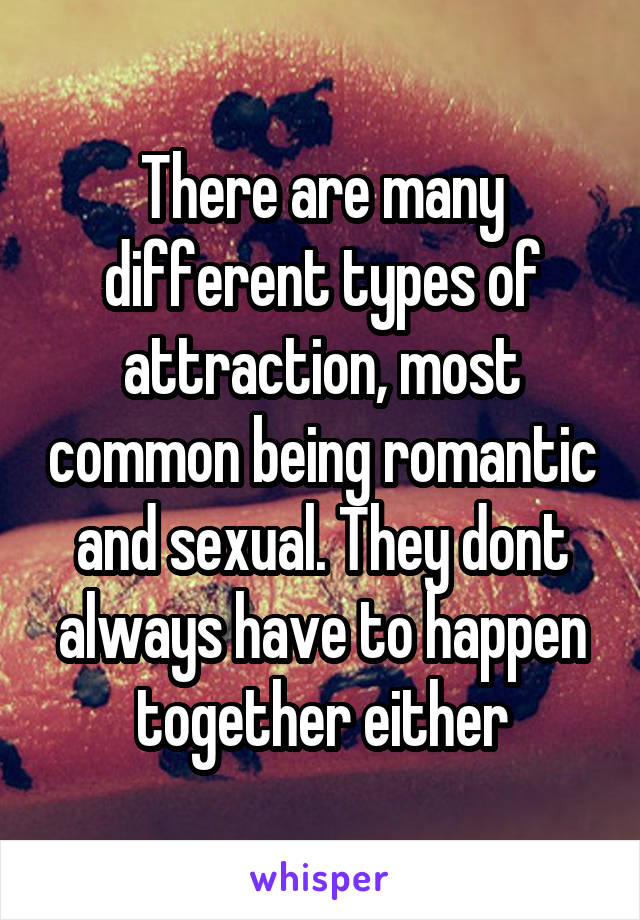 There are many different types of attraction, most common being romantic and sexual. They dont always have to happen together either