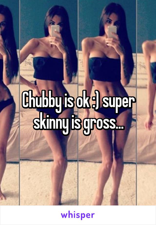 Chubby is ok :) super skinny is gross...