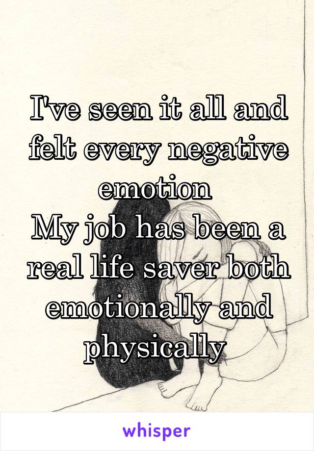 I've seen it all and felt every negative emotion 
My job has been a real life saver both emotionally and physically 