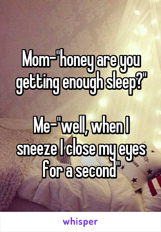 Mom-"honey are you getting enough sleep?"

Me-"well, when I sneeze I close my eyes for a second"