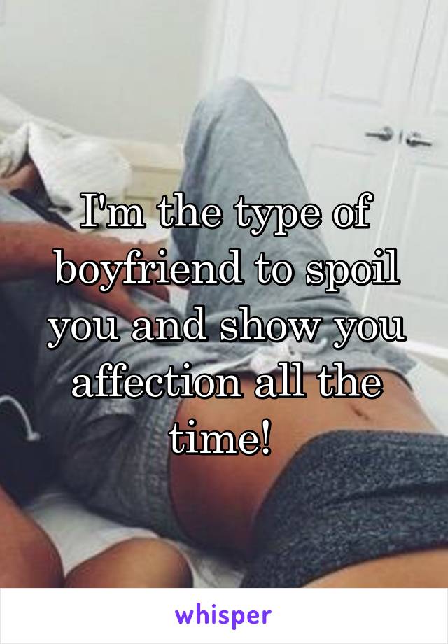 I'm the type of boyfriend to spoil you and show you affection all the time! 