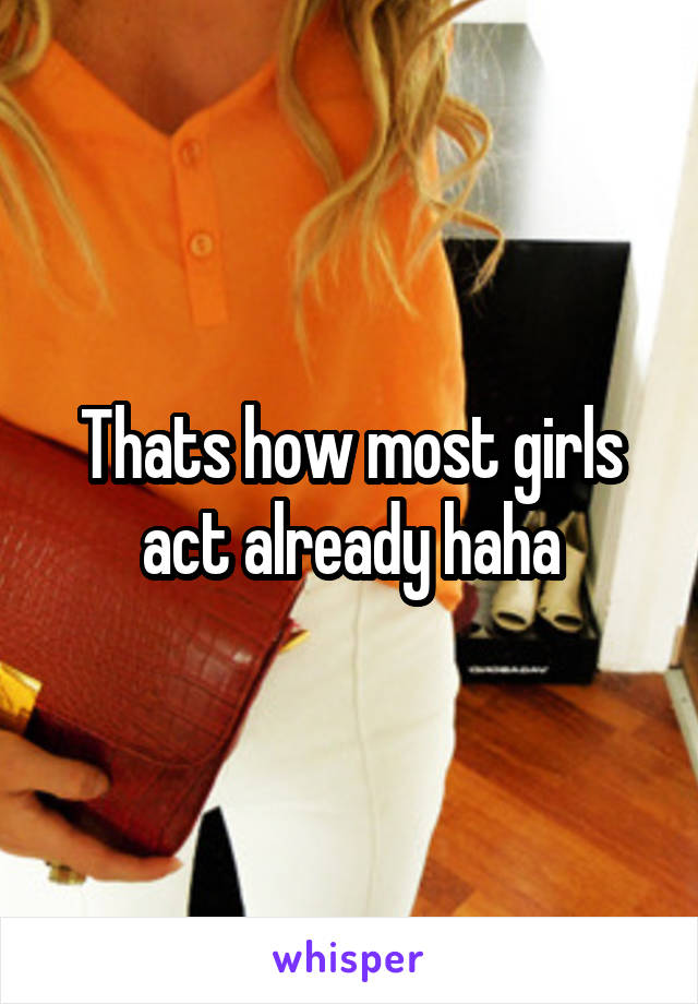 Thats how most girls act already haha