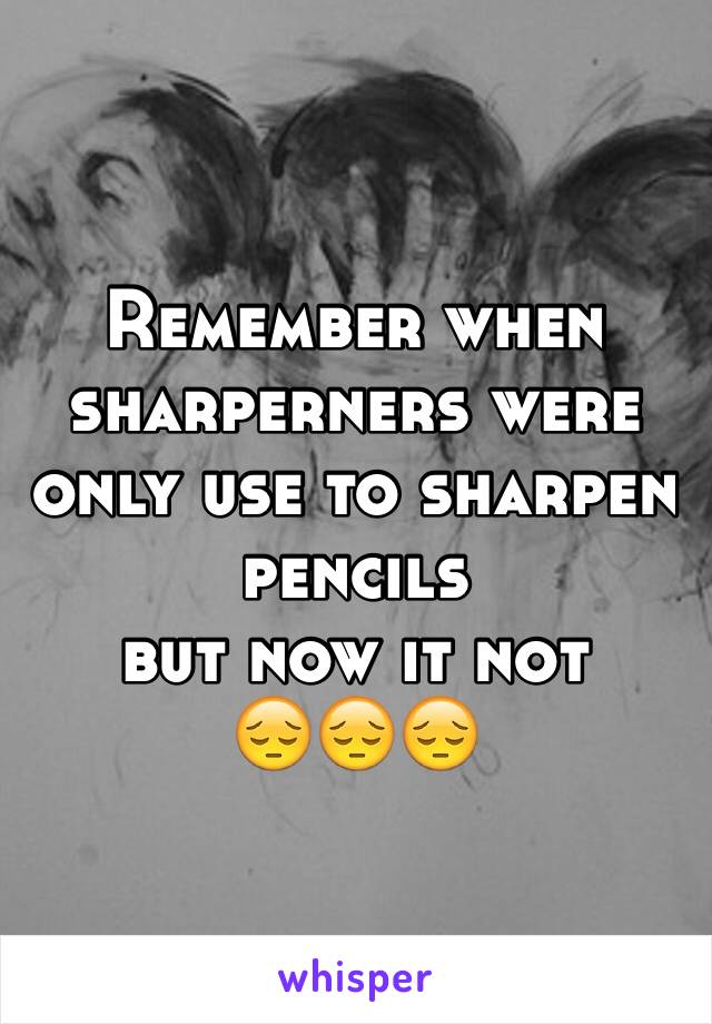 Remember when sharperners were only use to sharpen pencils
but now it not
😔😔😔