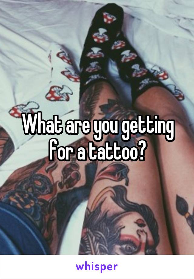 What are you getting for a tattoo?