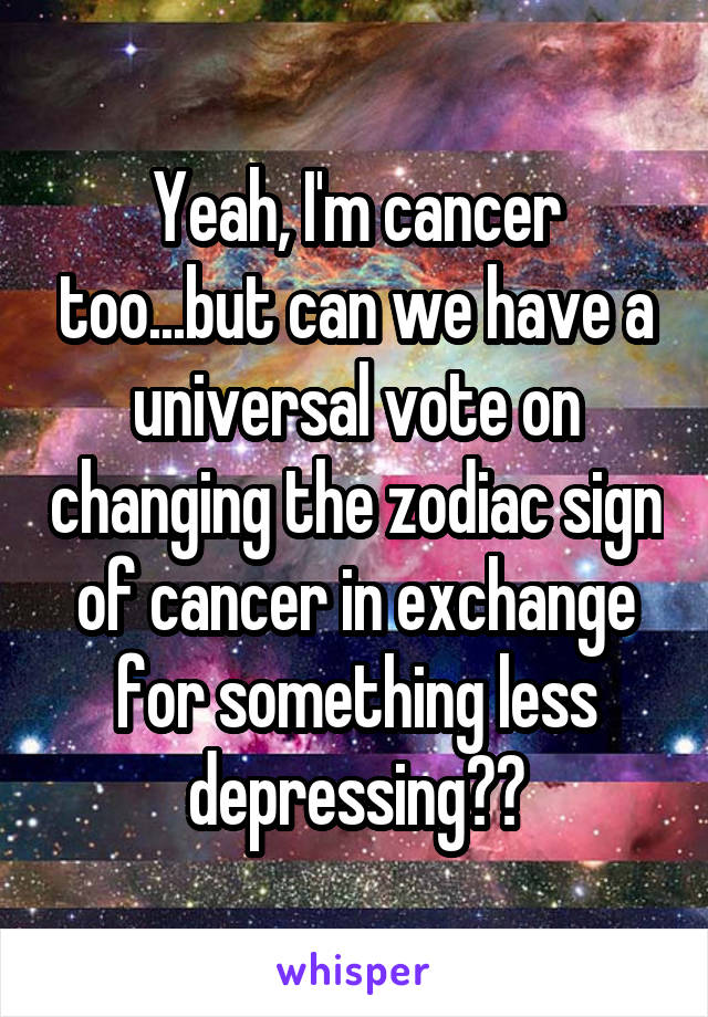 Yeah, I'm cancer too...but can we have a universal vote on changing the zodiac sign of cancer in exchange for something less depressing??