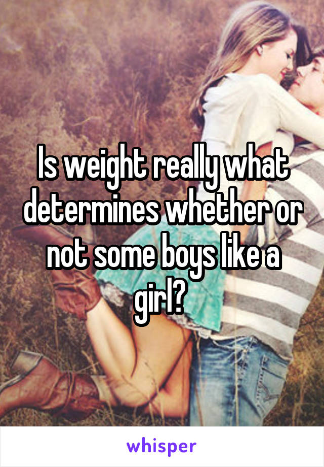 Is weight really what determines whether or not some boys like a girl? 