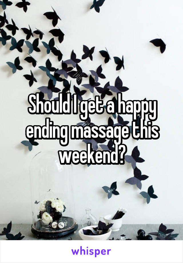 Should I get a happy ending massage this weekend?