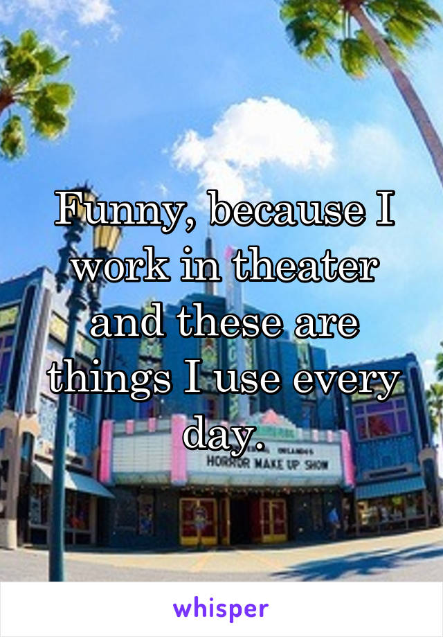 Funny, because I work in theater and these are things I use every day.