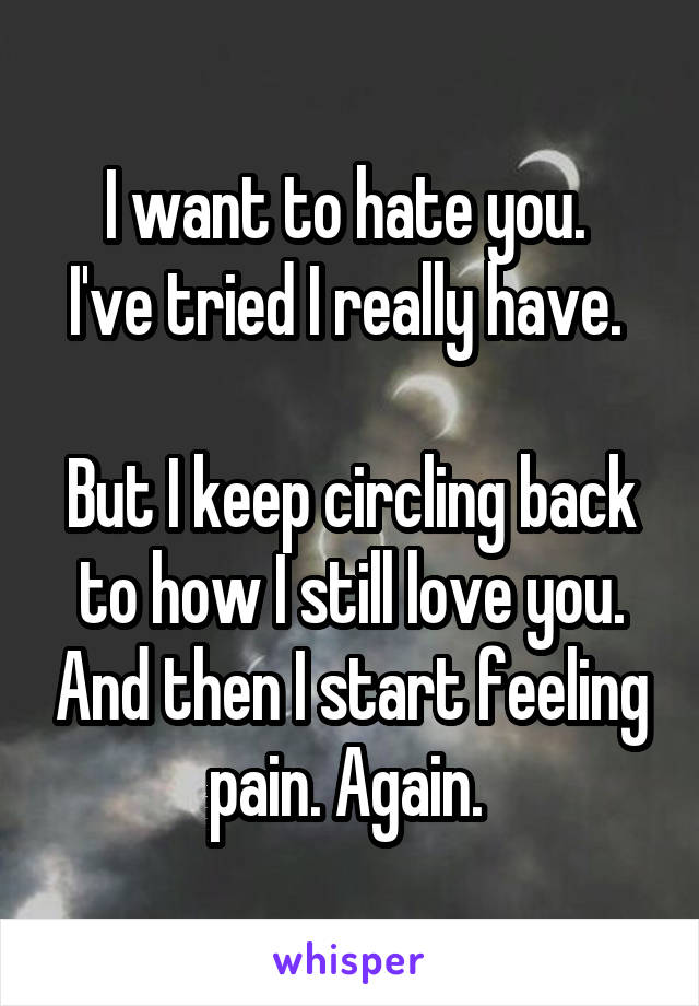 I want to hate you. 
I've tried I really have. 

But I keep circling back to how I still love you. And then I start feeling pain. Again. 