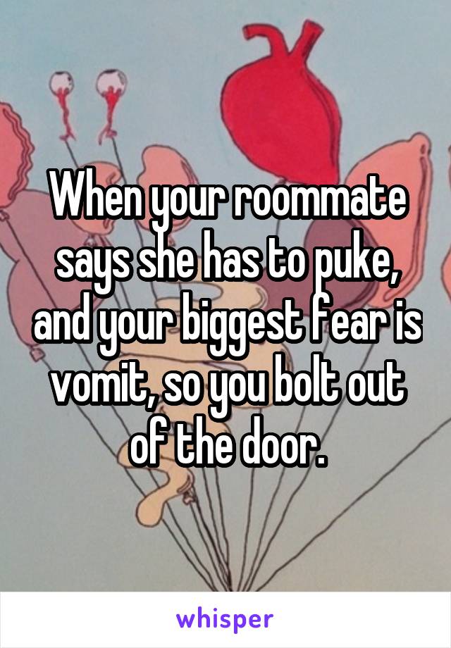 When your roommate says she has to puke, and your biggest fear is vomit, so you bolt out of the door.