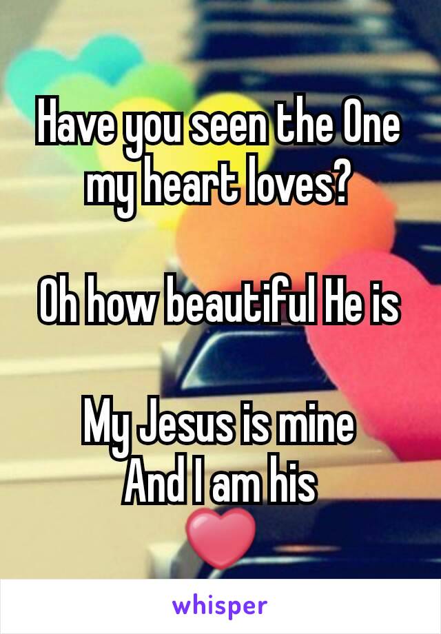  
Have you seen the One my heart loves?

Oh how beautiful He is

My Jesus is mine
And I am his
❤