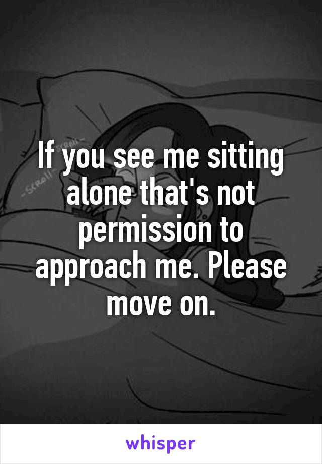 If you see me sitting alone that's not permission to approach me. Please move on.