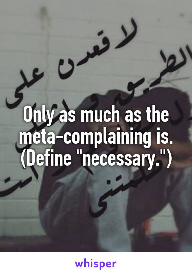 Only as much as the meta-complaining is. (Define "necessary.")