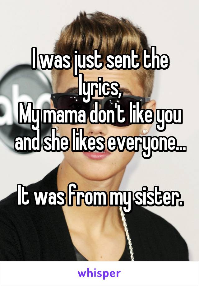 I was just sent the lyrics,
My mama don't like you and she likes everyone... 
It was from my sister. 