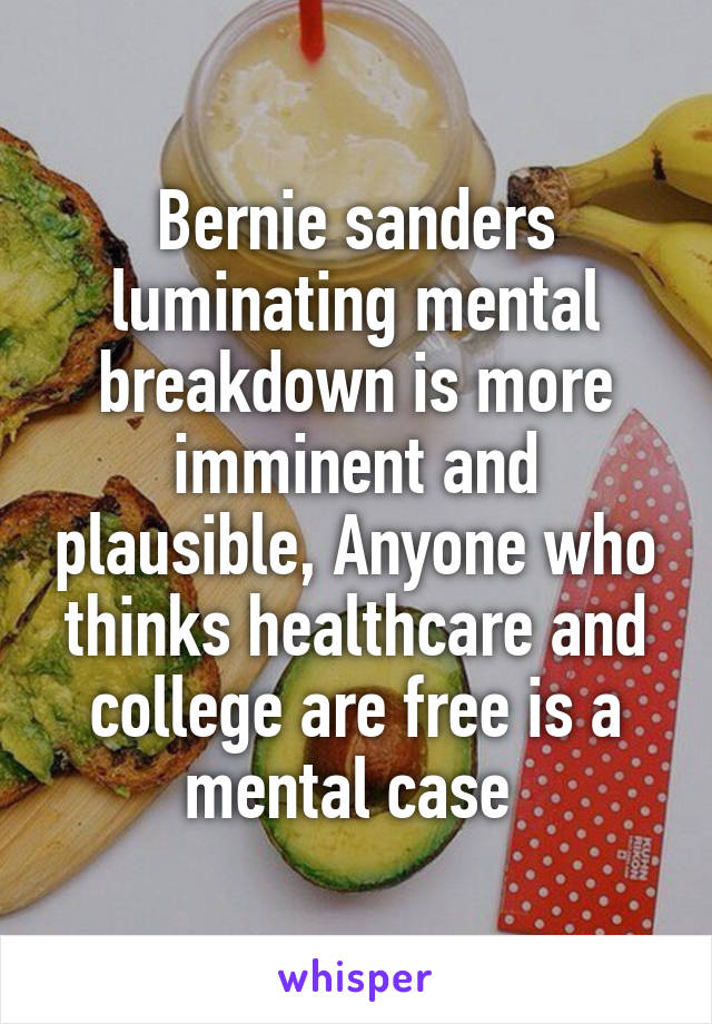 Bernie sanders luminating mental breakdown is more imminent and plausible, Anyone who thinks healthcare and college are free is a mental case 