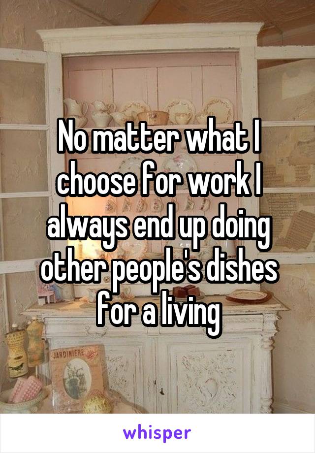 No matter what I choose for work I always end up doing other people's dishes for a living