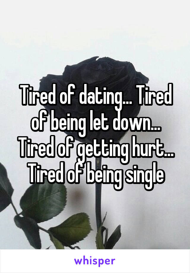 Tired of dating... Tired of being let down... Tired of getting hurt... Tired of being single