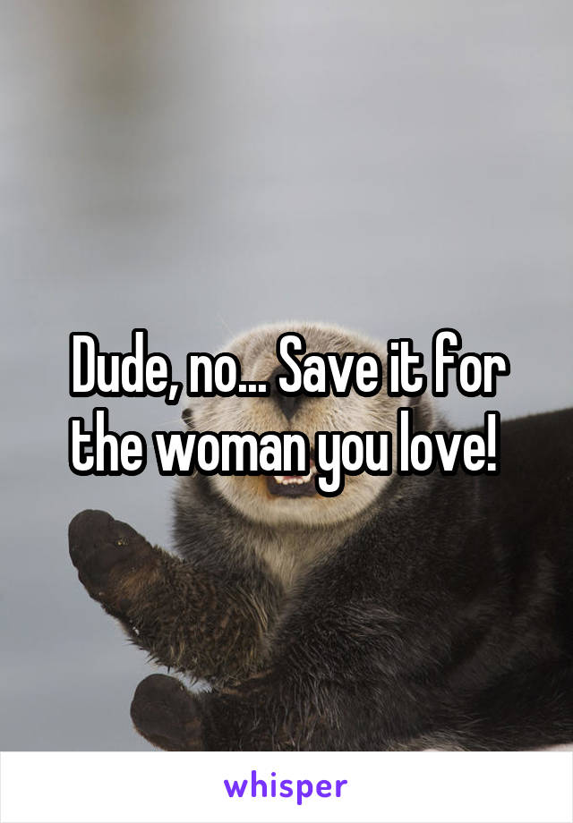 Dude, no... Save it for the woman you love! 