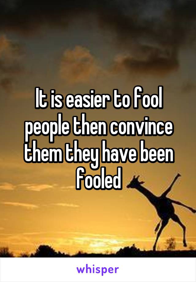 It is easier to fool people then convince them they have been fooled