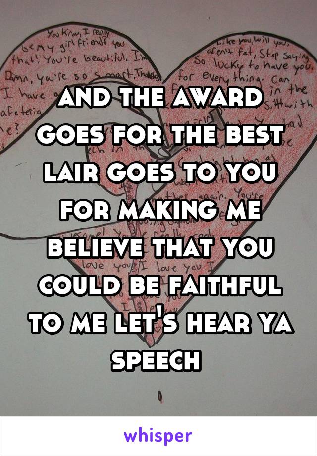 and the award goes for the best lair goes to you for making me believe that you could be faithful to me let's hear ya speech 
